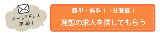 簡単・無料！1分登録！理想の求人を紹介してもらう※メールアドレス不要