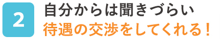 自分からは聞きづらい待遇の交渉をしてくれる！