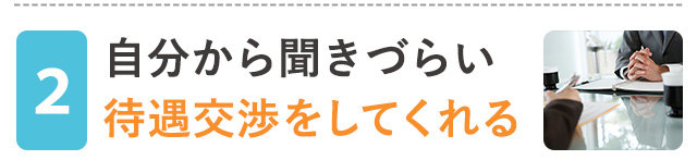 自分からは聞きづらい待遇の交渉をしてくれる！